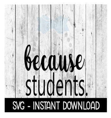 Because Students, Teacher SVG Files, Instant Download, Cricut Cut Files, Silhouette Cut Files, Download, Print