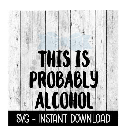 This Is Probably Alcohol SVG Files, Instant Download, Cricut Cut Files, Silhouette Cut Files, Download, Print