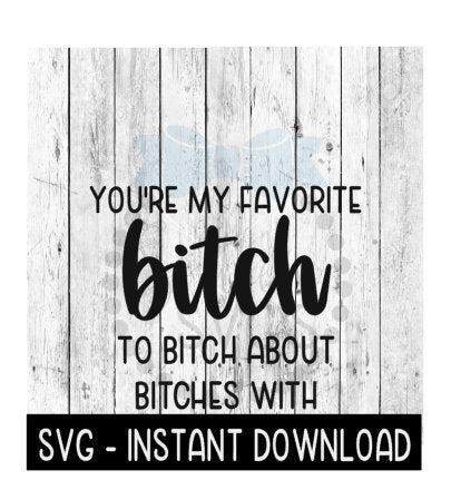 You're My Favorite Bitch To Bitch About Bitches With SVG Files, Instant Download, Cricut Cut Files, Silhouette Cut Files, Download, Print