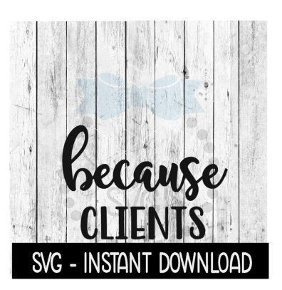 Because Clients SVG, Funny Wine Quotes SVG File, Instant Download, Cricut Cut Files, Silhouette Cut Files, Download, Print
