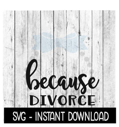 Because Divorce SVG, Funny Wine SVG Files, Instant Download, Cricut Cut Files, Silhouette Cut Files, Download, Print
