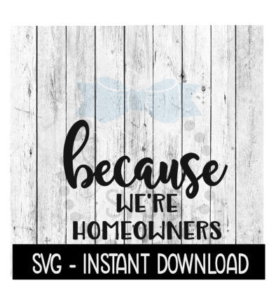Because We're Home Owners SVG, Funny Wine Quotes SVG File, Instant Download, Cricut Cut Files, Silhouette Cut Files, Download, Print