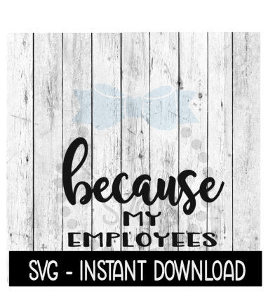 Because My Employees SVG, Funny Wine Quotes SVG File, Instant Download, Cricut Cut Files, Silhouette Cut Files, Download, Print