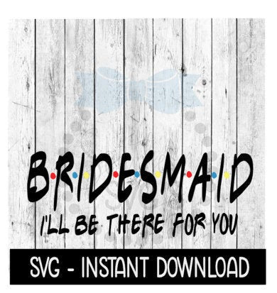 Bridesmaid I'll Be There For You, Wedding SVG Wine Quote, SVG Files Instant Download, Cricut Cut File, Silhouette Cut Files, Download, Print