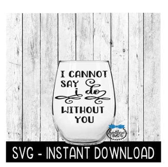 I Cannot Say I Do Without You SVG, Wedding Tee SvG Files, Wine Glass SVG, Instant Download, Cricut Cut File, Silhouette Cut Files, Download