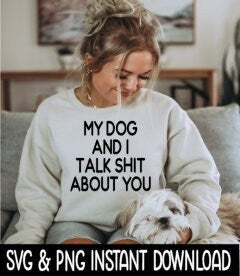 My Dog And I Talk Shit About You, Funny SVG Files, Instant Download, Cricut Cut Files, Silhouette Cut Files, Download, Print